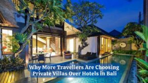 Why More Travelers Are Choosing Private Villas Over Hotels in Bali